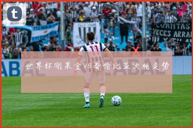 世界杯刚果金vs哥伦比亚次轮走势