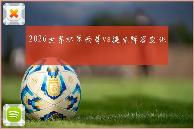 2026世界杯墨西哥vs捷克阵容变化