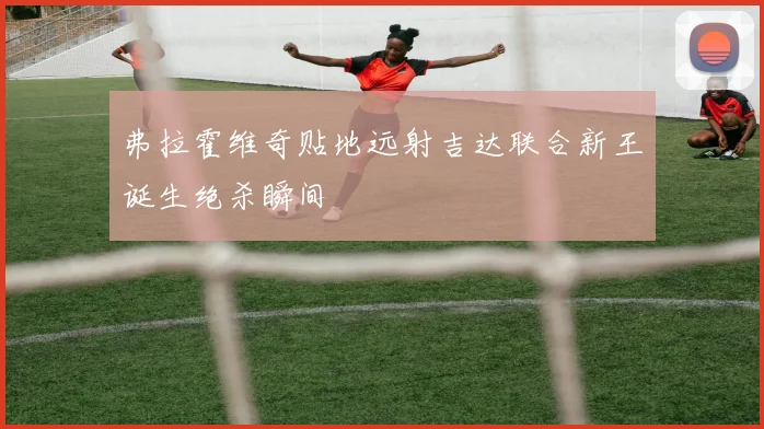 弗拉霍维奇贴地远射吉达联合新王诞生绝杀瞬间