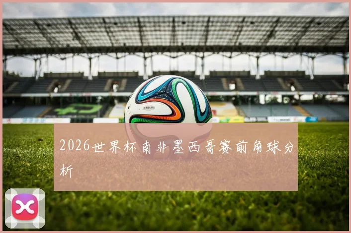 2026世界杯南非墨西哥赛前角球分析