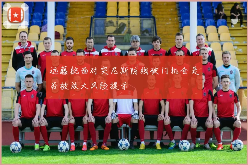 远藤航面对突尼斯防线破门机会是否被放大风险提示