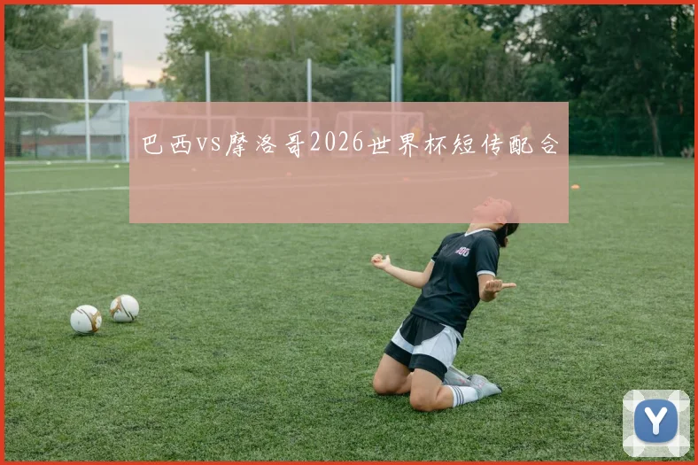 巴西vs摩洛哥2026世界杯短传配合