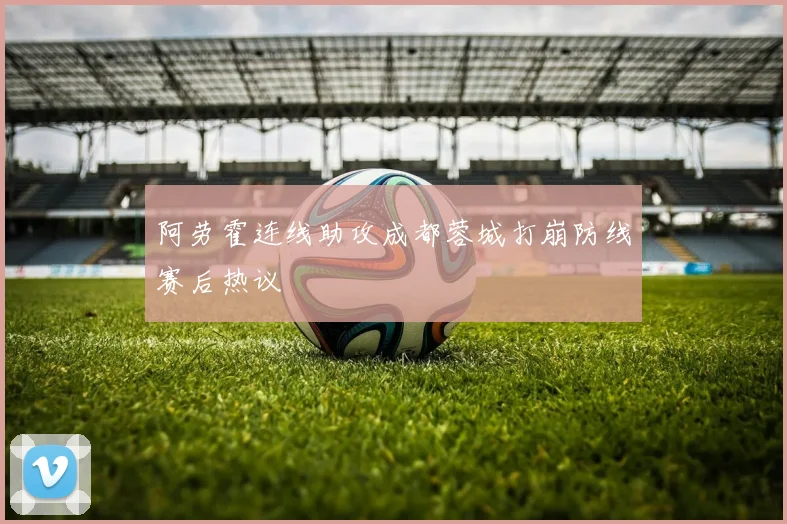 阿劳霍连线助攻成都蓉城打崩防线赛后热议