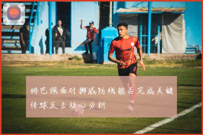 姆巴佩面对挪威防线能否完成关键传球反击核心分析