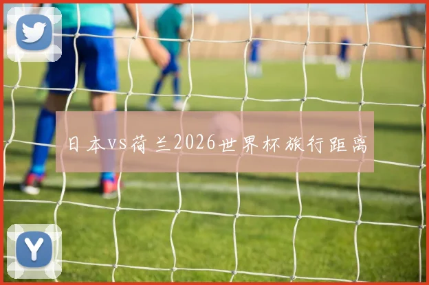 日本vs荷兰2026世界杯旅行距离