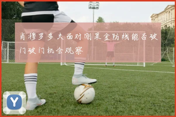 肖穆罗多夫面对刚果金防线能否破门破门机会观察