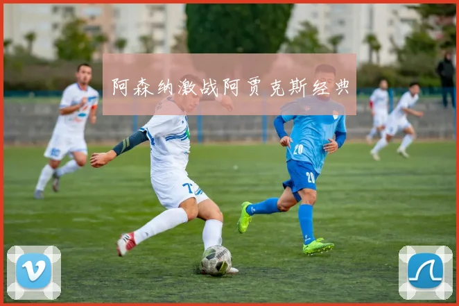 阿森纳激战阿贾克斯经典