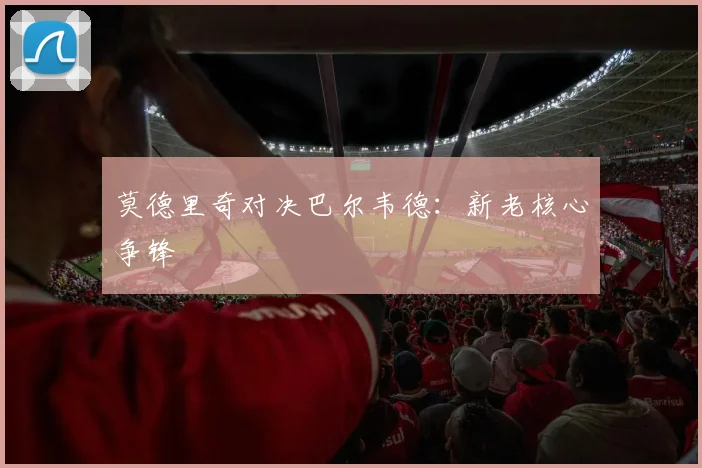 莫德里奇对决巴尔韦德：新老核心争锋