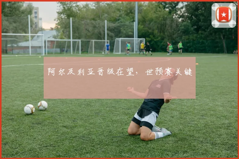 阿尔及利亚晋级在望，世预赛关键