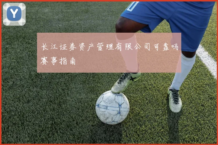 长江证券资产管理有限公司可靠吗赛事指南