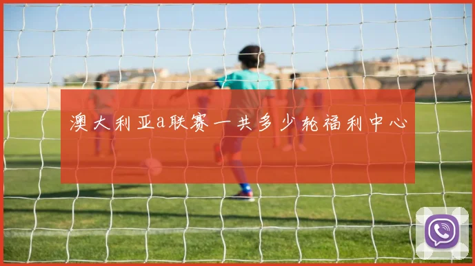 澳大利亚a联赛一共多少轮福利中心