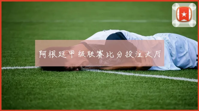 阿根廷甲级联赛比分投注大厅