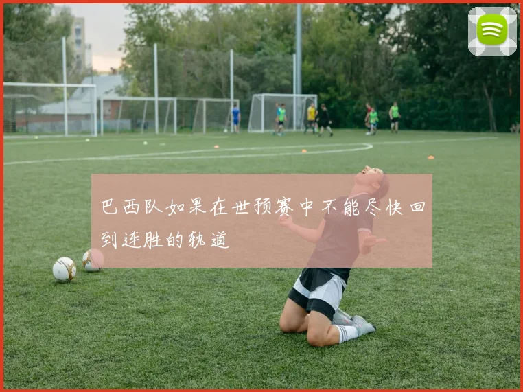 巴西队如果在世预赛中不能尽快回到连胜的轨道