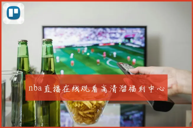 nba直播在线观看高清溜福利中心