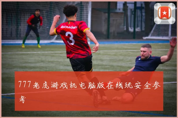 777老虎游戏机电脑版在线玩安全参考