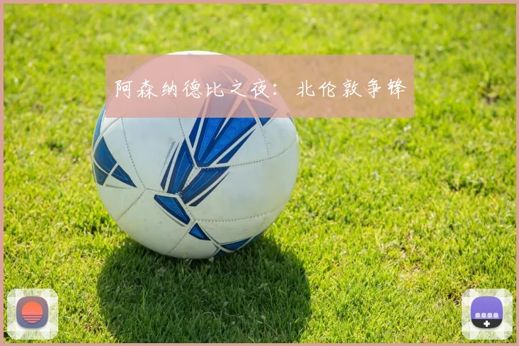 阿森纳德比之夜：北伦敦争锋