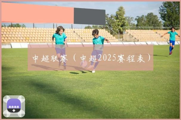 中超联赛（中超2025赛程表）