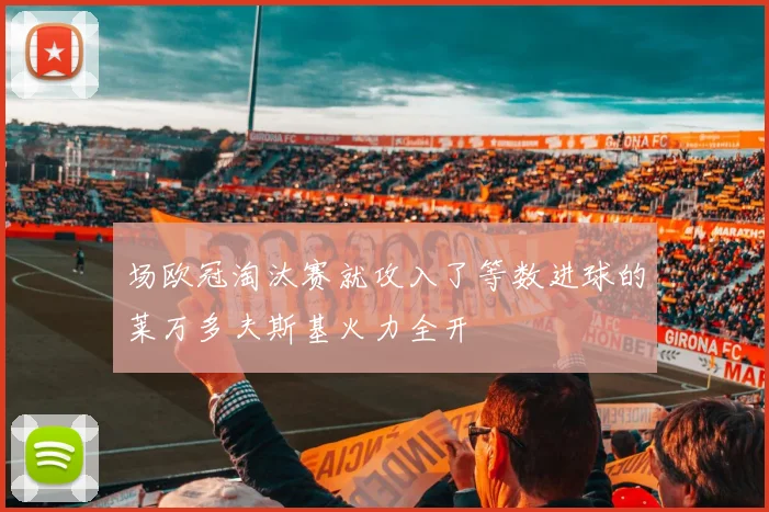 场欧冠淘汰赛就攻入了等数进球的莱万多夫斯基火力全开