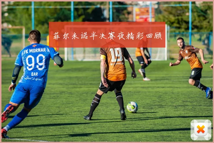 菲尔米诺半决赛夜精彩回顾
