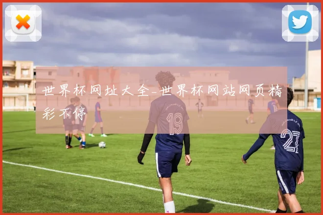 世界杯网址大全_世界杯网站网页精彩不停