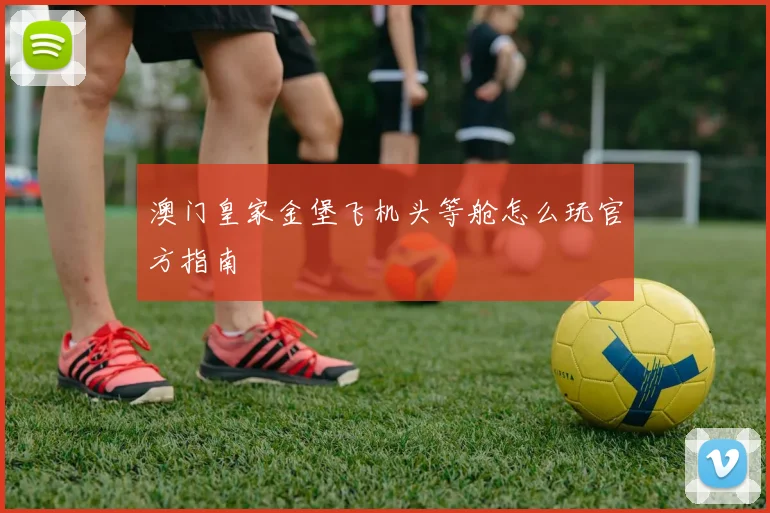 澳门皇家金堡飞机头等舱怎么玩官方指南
