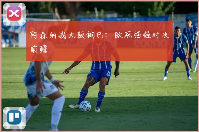阿森纳战大阪钢巴：欧冠强强对决前瞻