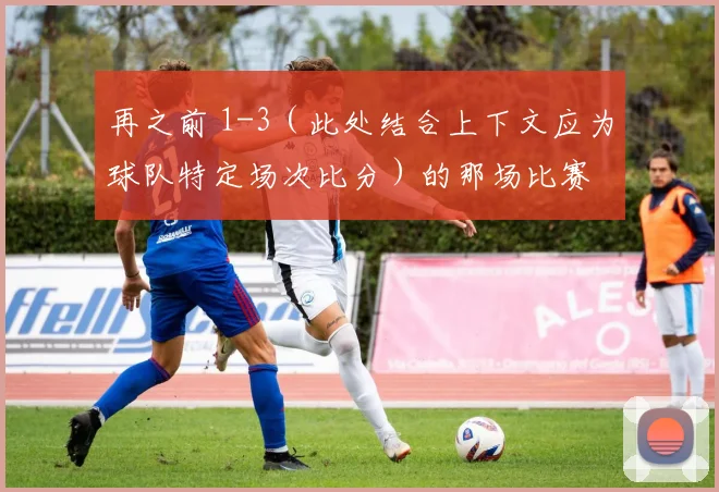 再之前 1-3（此处结合上下文应为球队特定场次比分）的那场比赛