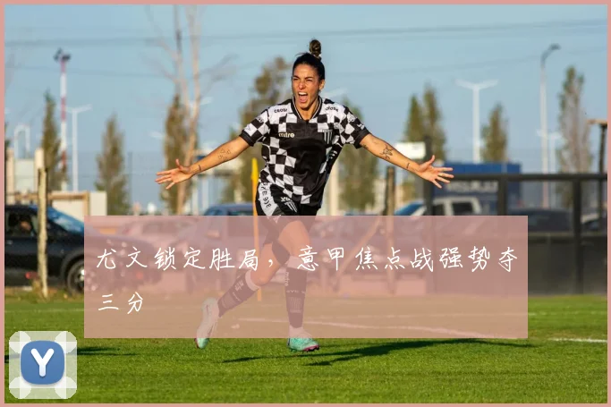 尤文锁定胜局，意甲焦点战强势夺三分