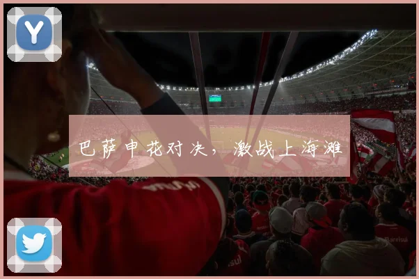 巴萨申花对决，激战上海滩