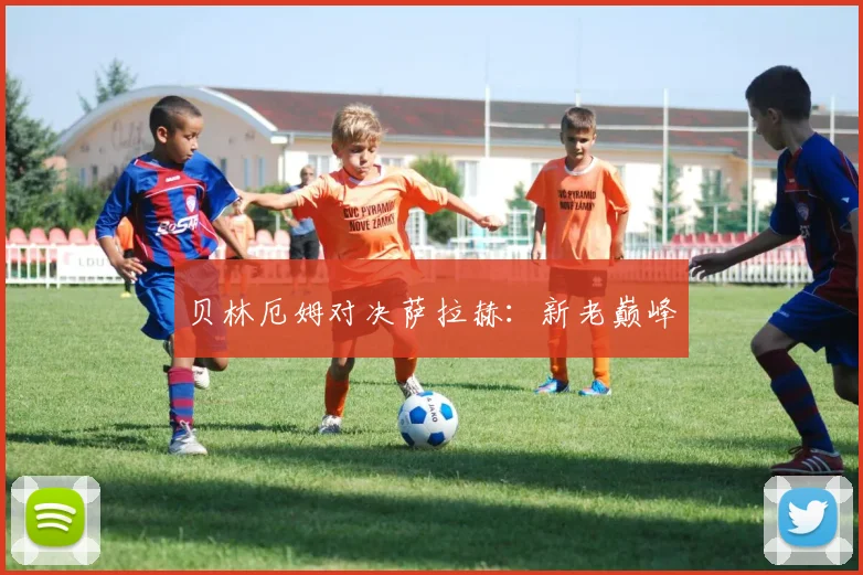 贝林厄姆对决萨拉赫：新老巅峰