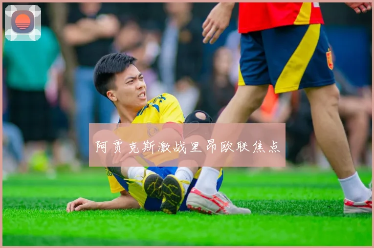 阿贾克斯激战里昂欧联焦点