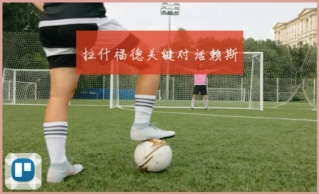拉什福德关键对话赖斯