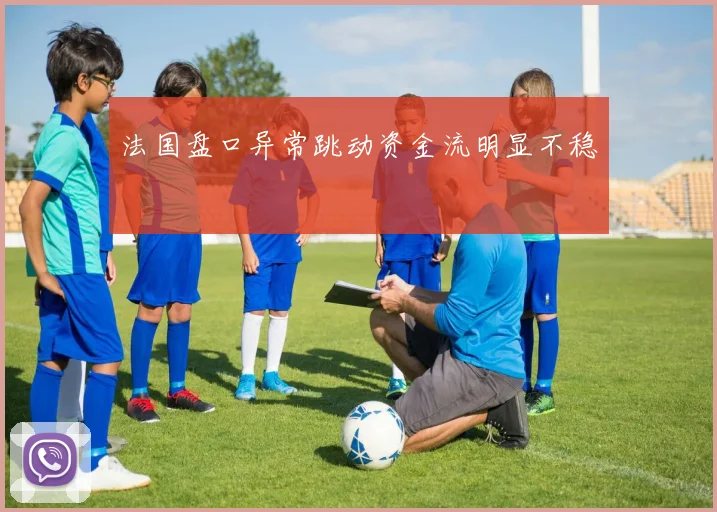 法国盘口异常跳动资金流明显不稳
