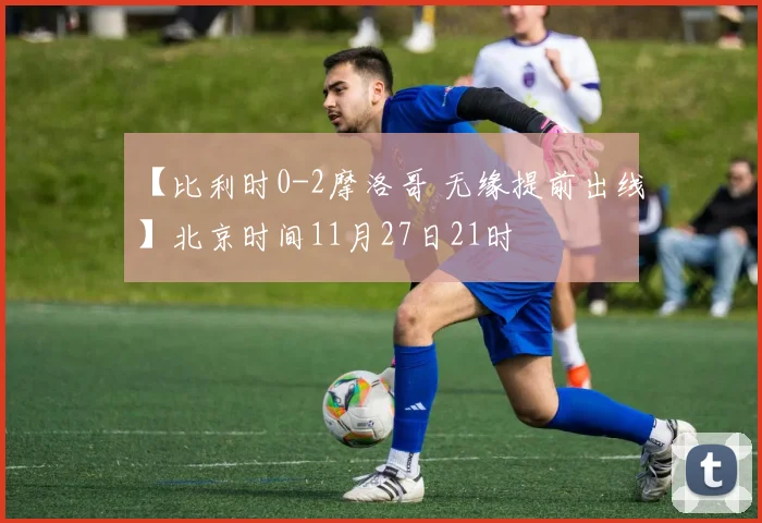 【比利时0-2摩洛哥 无缘提前出线】北京时间11月27日21时
