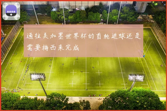 通往美加墨世界杯的首轮进球还是需要梅西来完成