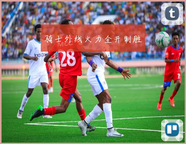 骑士外线火力全开制胜