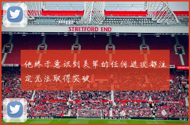 他终于意识到美军的任何进攻都注定无法取得突破