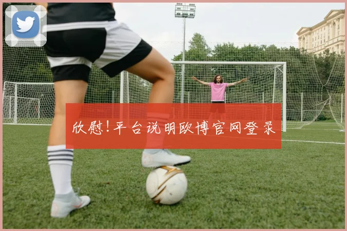 欣慰!平台说明欧博官网登录