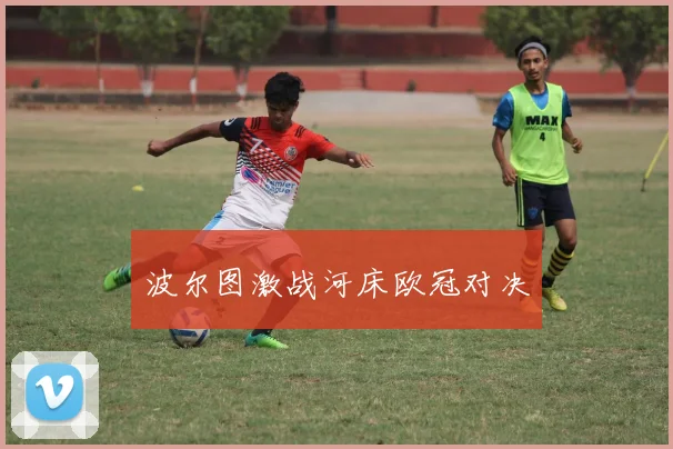 波尔图激战河床欧冠对决