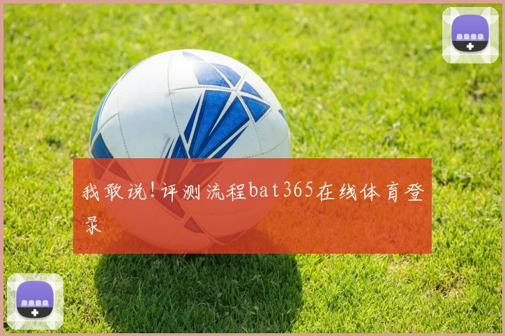 我敢说!评测流程bat365在线体育登录