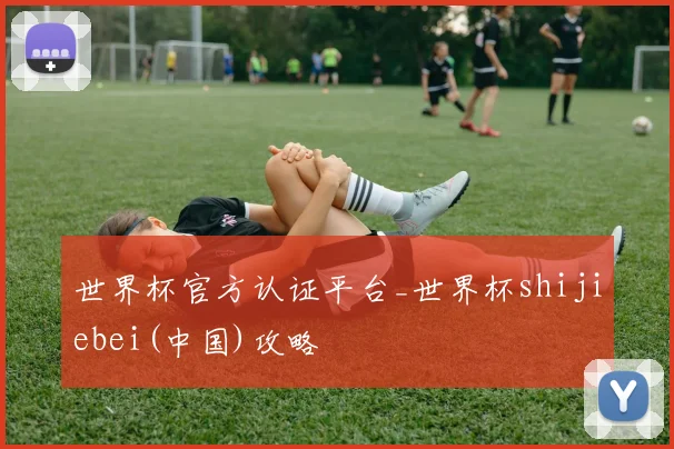 世界杯官方认证平台_世界杯shijiebei(中国)攻略
