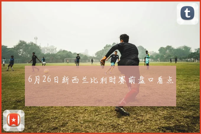 6月26日新西兰比利时赛前盘口看点