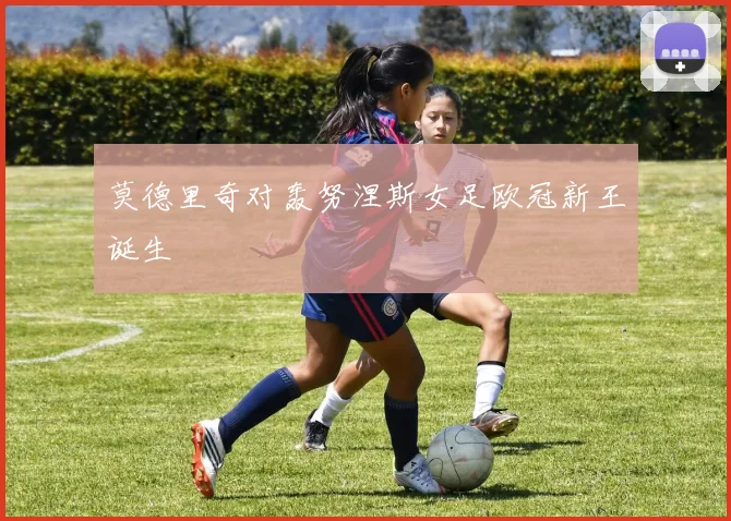 莫德里奇对轰努涅斯女足欧冠新王诞生