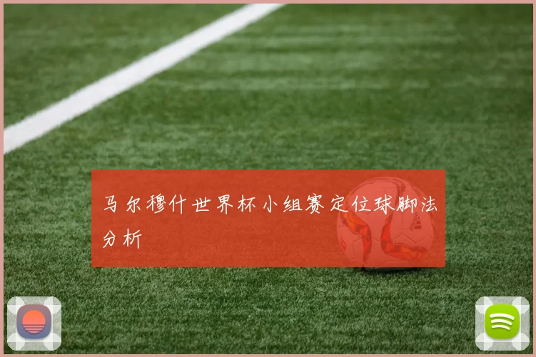马尔穆什世界杯小组赛定位球脚法分析