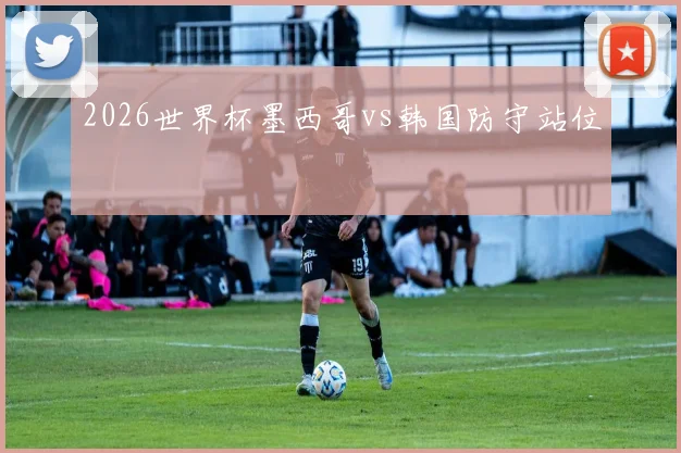 2026世界杯墨西哥vs韩国防守站位
