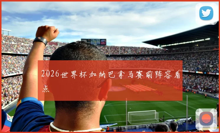 2026世界杯加纳巴拿马赛前阵容看点