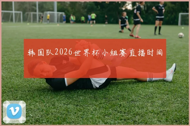 韩国队2026世界杯小组赛直播时间