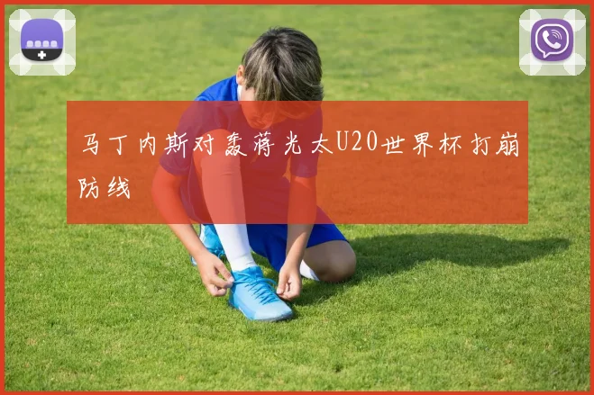 马丁内斯对轰蒋光太U20世界杯打崩防线