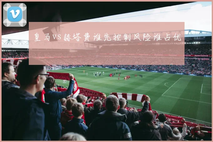皇马vs赫塔费谁先控制风险谁占优