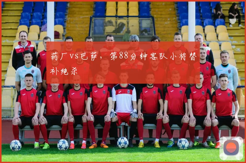 药厂vs巴萨，第88分钟客队小将替补绝杀